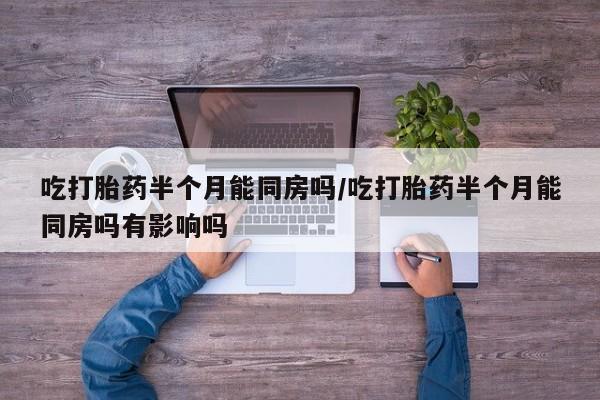 怀孕可以自己买药流吗吃打胎药半个月能同房吗/吃打胎药半个月能同房吗有影响吗