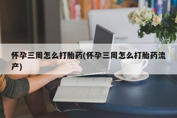 怀孕可以自己买药流吗怀孕三周怎么打胎药(怀孕三周怎么打胎药流产)