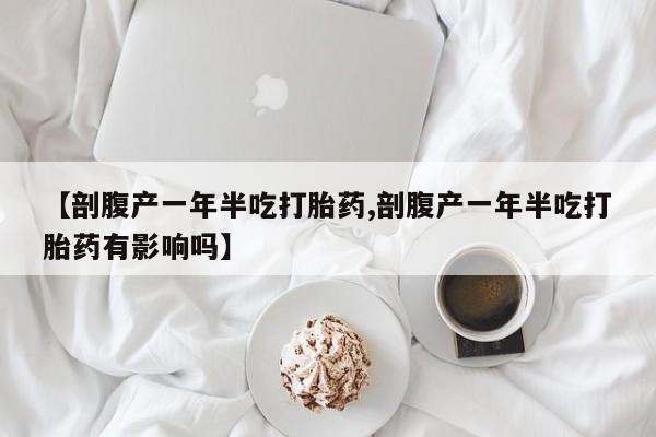 怀孕可以自己买药流吗【剖腹产一年半吃打胎药,剖腹产一年半吃打胎药有影响吗】