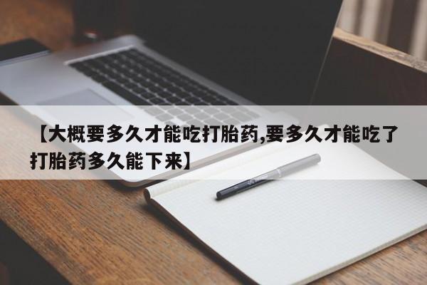 怀孕可以自己买药流吗【大概要多久才能吃打胎药,要多久才能吃了打胎药多久能下来】