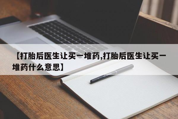 怀孕可以自己买药流吗【打胎后医生让买一堆药,打胎后医生让买一堆药什么意思】