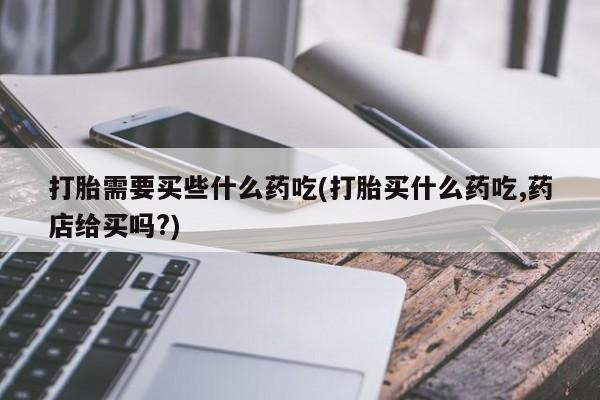 怀孕可以自己买药流吗打胎需要买些什么药吃(打胎买什么药吃,药店给买吗?)