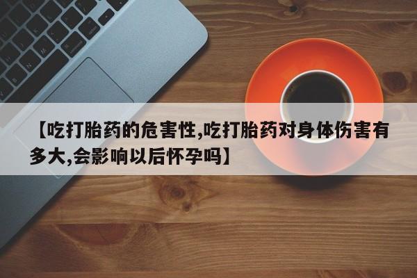 怀孕可以自己买药流吗【吃打胎药的危害性,吃打胎药对身体伤害有多大,会影响以后怀孕吗】