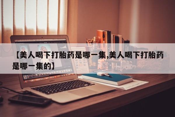 怀孕可以自己买药流吗【美人喝下打胎药是哪一集,美人喝下打胎药是哪一集的】