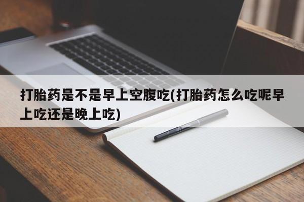怀孕可以自己买药流吗打胎药是不是早上空腹吃(打胎药怎么吃呢早上吃还是晚上吃)