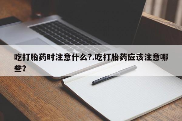 怀孕可以自己买药流吗吃打胎药时注意什么?.吃打胎药应该注意哪些?