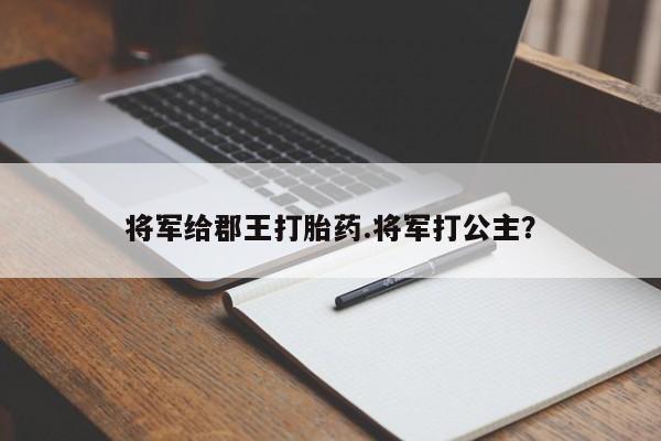 怀孕可以自己买药流吗将军给郡王打胎药.将军打公主?