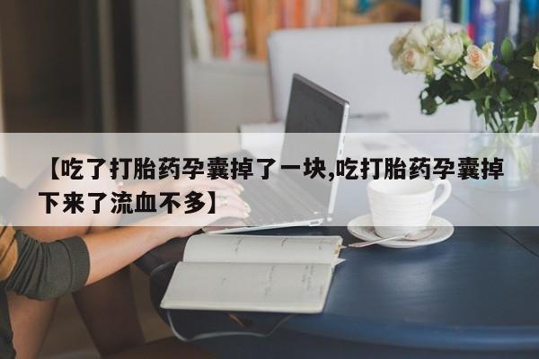 怀孕可以自己买药流吗【吃了打胎药孕囊掉了一块,吃打胎药孕囊掉下来了流血不多】