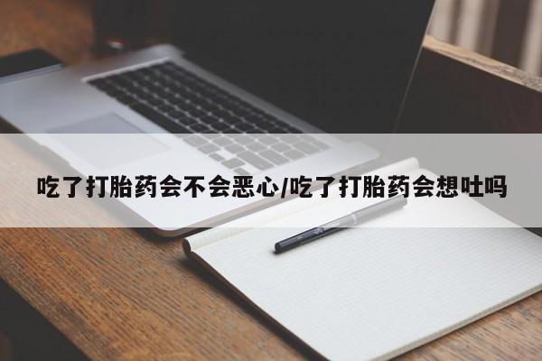 怀孕可以自己买药流吗吃了打胎药会不会恶心/吃了打胎药会想吐吗