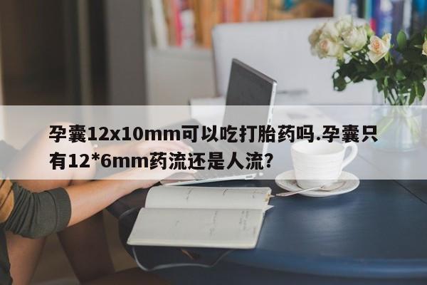 怀孕可以自己买药流吗孕囊12x10mm可以吃打胎药吗.孕囊只有12*6mm药流还是人流?