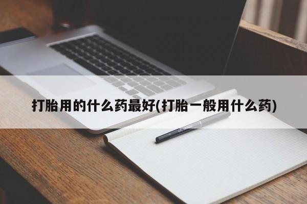 怀孕可以自己买药流吗打胎用的什么药最好(打胎一般用什么药)