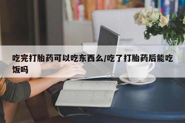 怀孕可以自己买药流吗吃完打胎药可以吃东西么/吃了打胎药后能吃饭吗